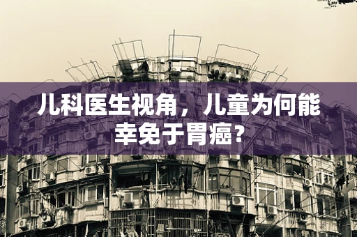 儿科医生视角，儿童为何能幸免于胃癌？