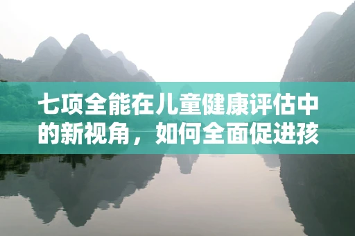 七项全能在儿童健康评估中的新视角，如何全面促进孩子成长？