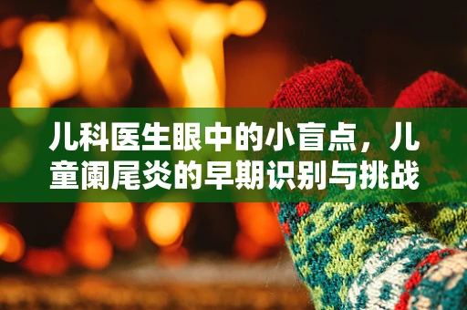 儿科医生眼中的小盲点，儿童阑尾炎的早期识别与挑战