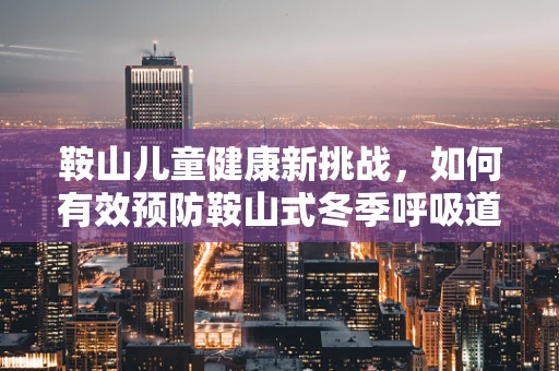 鞍山儿童健康新挑战，如何有效预防鞍山式冬季呼吸道疾病？