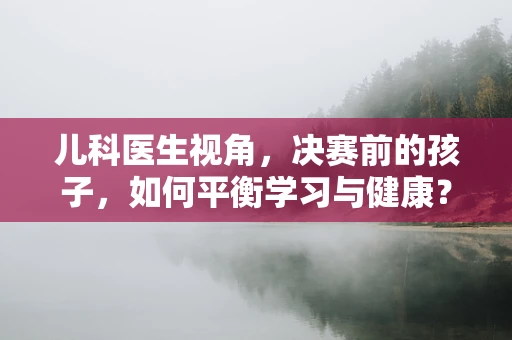 儿科医生视角，决赛前的孩子，如何平衡学习与健康？