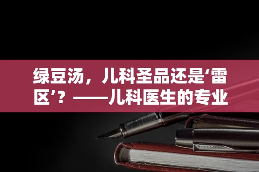 绿豆汤，儿科圣品还是‘雷区’？——儿科医生的专业解读