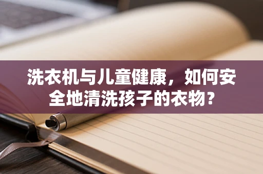 洗衣机与儿童健康，如何安全地清洗孩子的衣物？