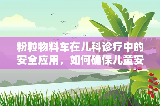 粉粒物料车在儿科诊疗中的安全应用，如何确保儿童安全？