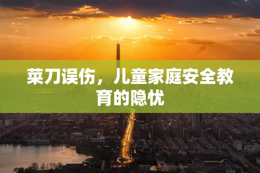 菜刀误伤，儿童家庭安全教育的隐忧
