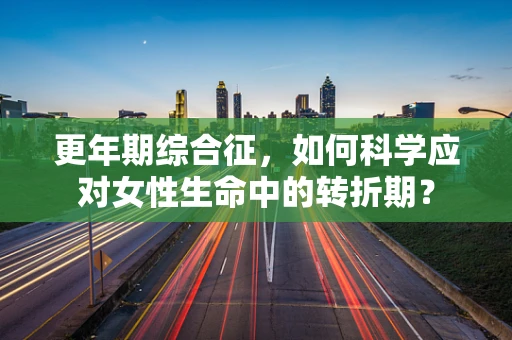 更年期综合征，如何科学应对女性生命中的转折期？
