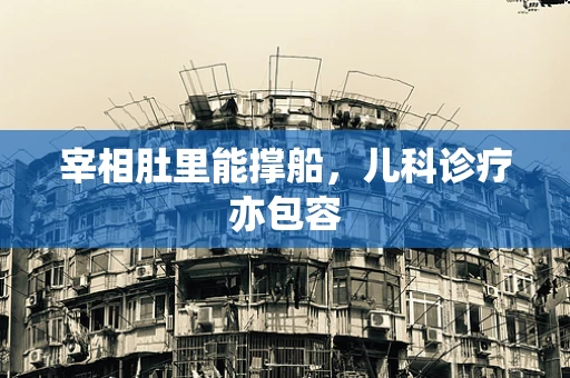 宰相肚里能撑船，儿科诊疗亦包容