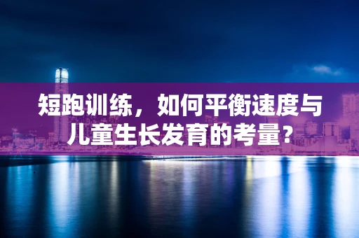 短跑训练，如何平衡速度与儿童生长发育的考量？