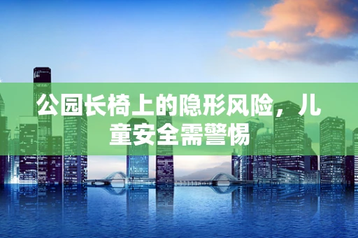 公园长椅上的隐形风险，儿童安全需警惕