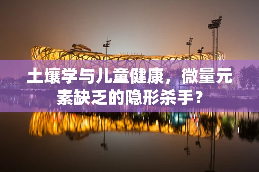 土壤学与儿童健康，微量元素缺乏的隐形杀手？