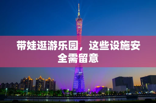 带娃逛游乐园，这些设施安全需留意
