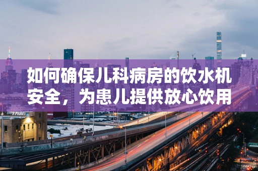 如何确保儿科病房的饮水机安全，为患儿提供放心饮用水？