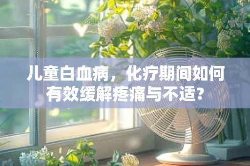 儿童白血病，化疗期间如何有效缓解疼痛与不适？