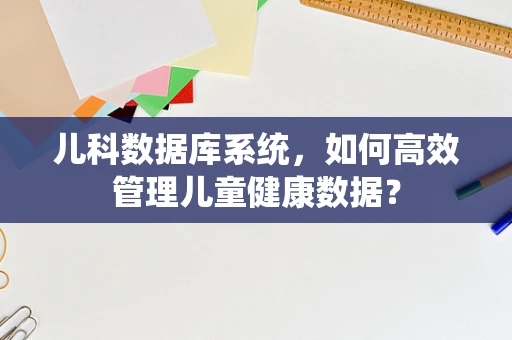 儿科数据库系统，如何高效管理儿童健康数据？