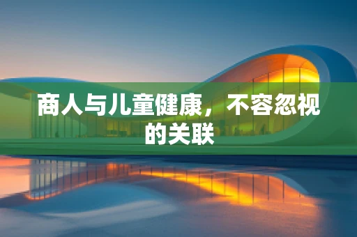 商人与儿童健康，不容忽视的关联