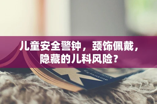 儿童安全警钟，颈饰佩戴，隐藏的儿科风险？