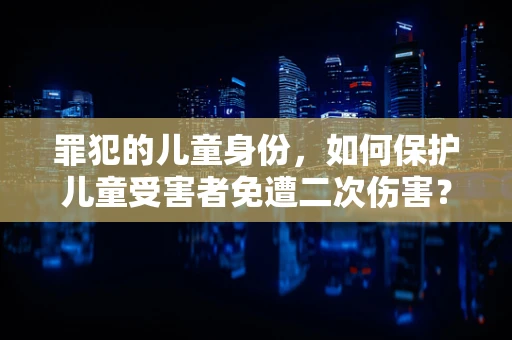 罪犯的儿童身份，如何保护儿童受害者免遭二次伤害？