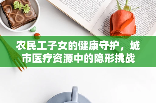 农民工子女的健康守护，城市医疗资源中的隐形挑战