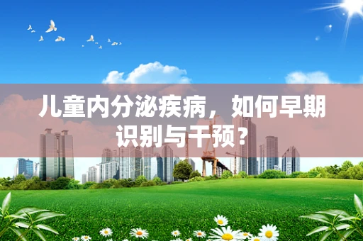 儿童内分泌疾病，如何早期识别与干预？
