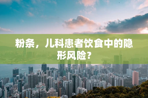 粉条，儿科患者饮食中的隐形风险？
