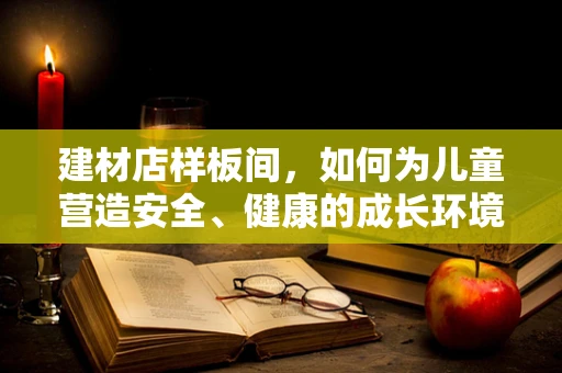 建材店样板间，如何为儿童营造安全、健康的成长环境？