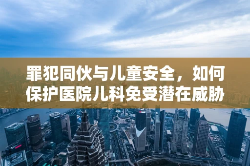 罪犯同伙与儿童安全，如何保护医院儿科免受潜在威胁？