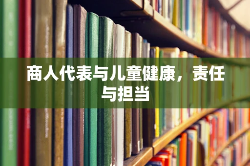商人代表与儿童健康，责任与担当