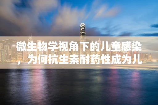 微生物学视角下的儿童感染，为何抗生素耐药性成为儿科的隐忧？