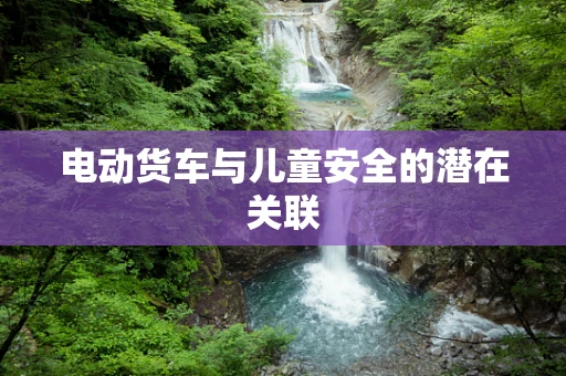 电动货车与儿童安全的潜在关联