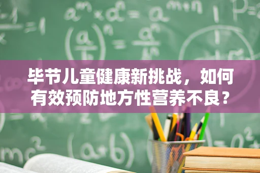 毕节儿童健康新挑战，如何有效预防地方性营养不良？