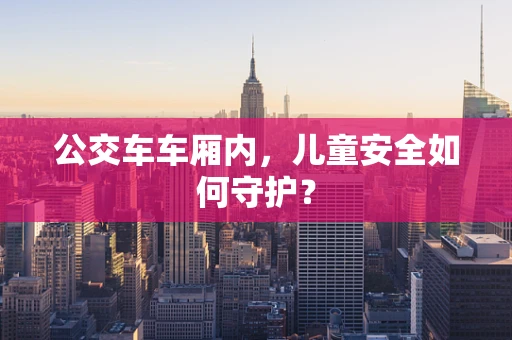 公交车车厢内，儿童安全如何守护？