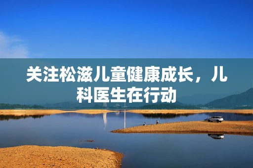 关注松滋儿童健康成长，儿科医生在行动