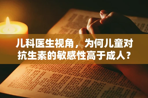 儿科医生视角，为何儿童对抗生素的敏感性高于成人？