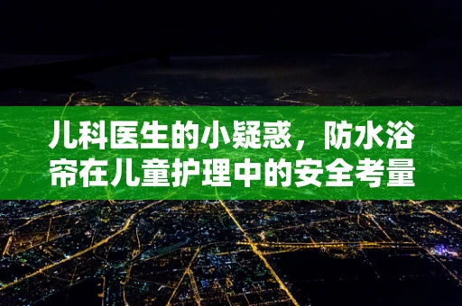 儿科医生的小疑惑，防水浴帘在儿童护理中的安全考量