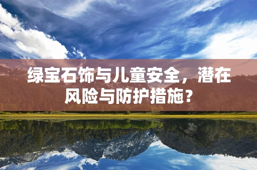 绿宝石饰与儿童安全，潜在风险与防护措施？