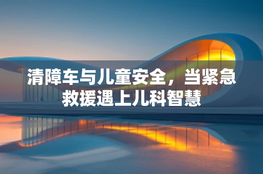 清障车与儿童安全，当紧急救援遇上儿科智慧
