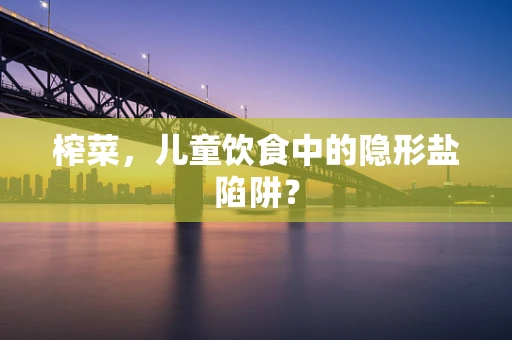 榨菜，儿童饮食中的隐形盐陷阱？