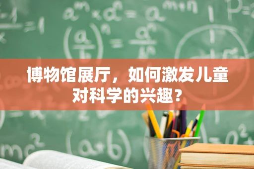博物馆展厅，如何激发儿童对科学的兴趣？
