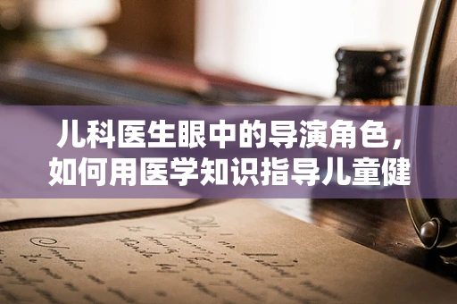 儿科医生眼中的导演角色，如何用医学知识指导儿童健康电影的创作？