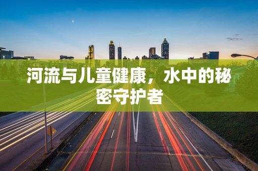 河流与儿童健康，水中的秘密守护者