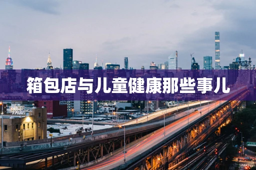箱包店与儿童健康那些事儿