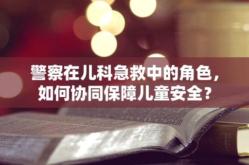 警察在儿科急救中的角色，如何协同保障儿童安全？