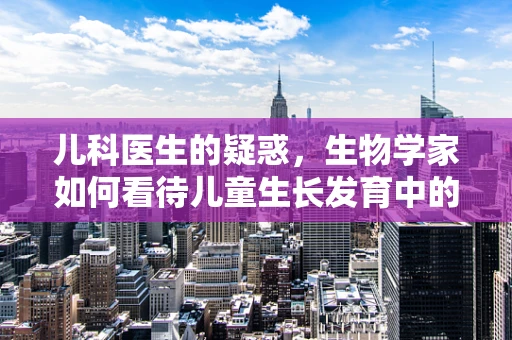 儿科医生的疑惑，生物学家如何看待儿童生长发育中的敏感期？