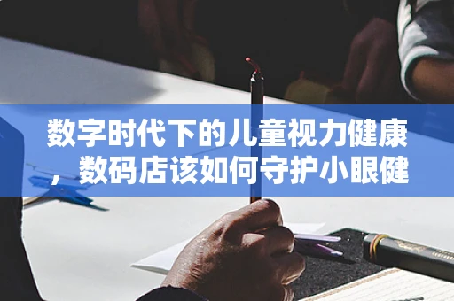 数字时代下的儿童视力健康，数码店该如何守护小眼健康？