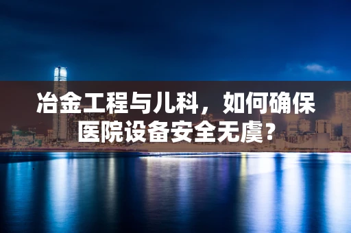 冶金工程与儿科，如何确保医院设备安全无虞？
