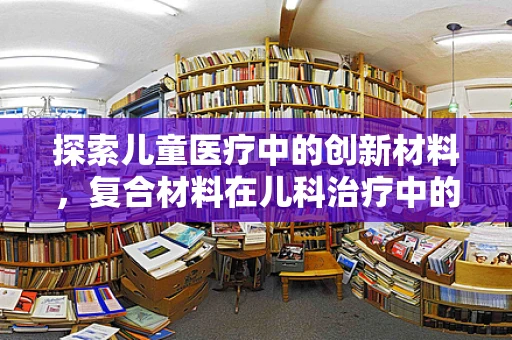 探索儿童医疗中的创新材料，复合材料在儿科治疗中的应用与挑战？