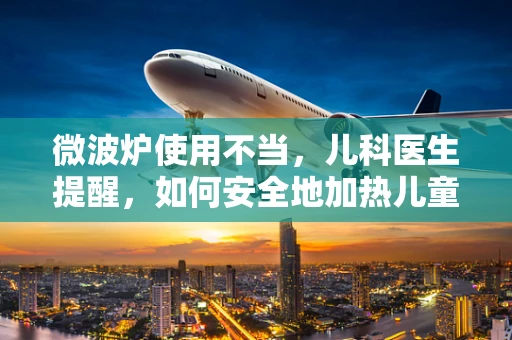 微波炉使用不当，儿科医生提醒，如何安全地加热儿童食物？