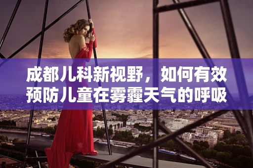 成都儿科新视野，如何有效预防儿童在雾霾天气的呼吸道疾病？