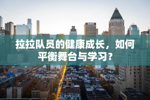 拉拉队员的健康成长，如何平衡舞台与学习？