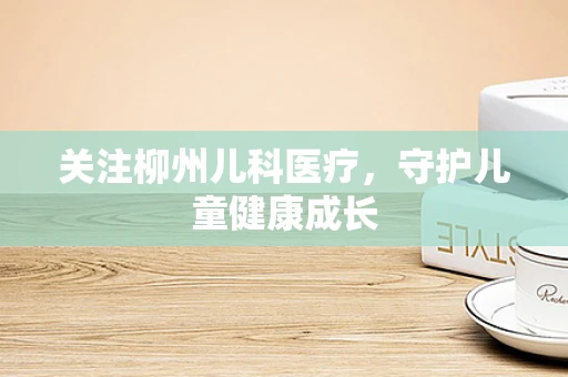 关注柳州儿科医疗，守护儿童健康成长
